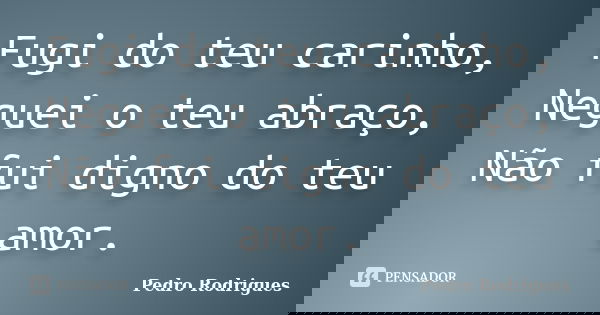 Fugi do teu carinho, Neguei o teu abraço, Não fui digno do teu amor.... Frase de Pedro Rodrigues.