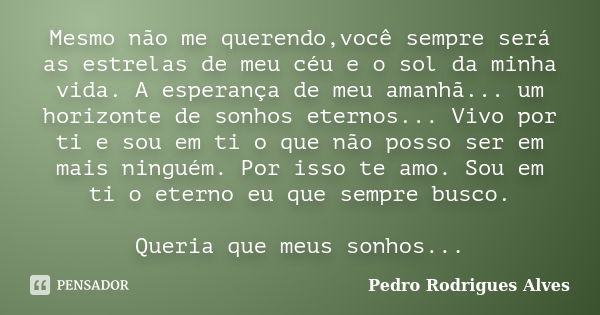 Mesmo não me querendo,você sempre será as estrelas de meu céu e o sol da minha vida. A esperança de meu amanhã... um horizonte de sonhos eternos... Vivo por ti ... Frase de Pedro Rodrigues Alves.