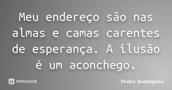Meu endereço são nas almas e camas carentes de esperança. A ilusão é um aconchego.... Frase de Pedro Rodrigues.