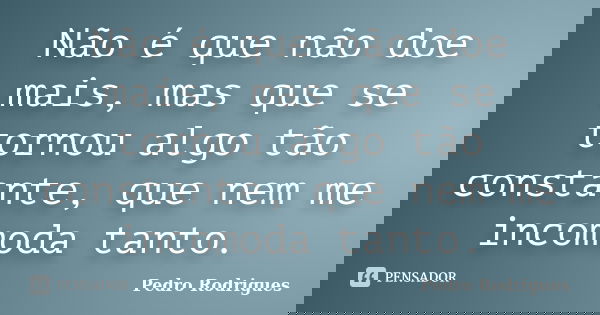 Não é que não doe mais, mas que se tornou algo tão constante, que nem me incomoda tanto.... Frase de Pedro Rodrigues.