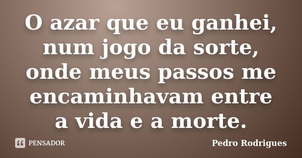 O azar que eu ganhei, num jogo da sorte, onde meus passos me encaminhavam entre a vida e a morte.... Frase de Pedro Rodrigues.