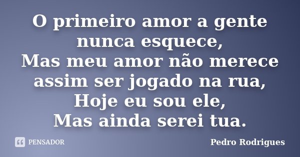 O primeiro amor a gente nunca esquece, Mas meu amor não merece assim ser jogado na rua, Hoje eu sou ele, Mas ainda serei tua.... Frase de Pedro Rodrigues.