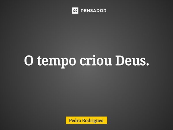 ⁠O tempo criou Deus.... Frase de Pedro Rodrigues.