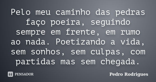 Pelo meu caminho das pedras faço poeira, seguindo sempre em frente, em rumo ao nada. Poetizando a vida, sem sonhos, sem culpas, com partidas mas sem chegada.... Frase de Pedro Rodrigues.