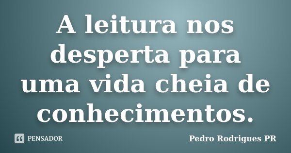 A leitura nos desperta para uma vida cheia de conhecimentos.... Frase de Pedro Rodrigues PR.