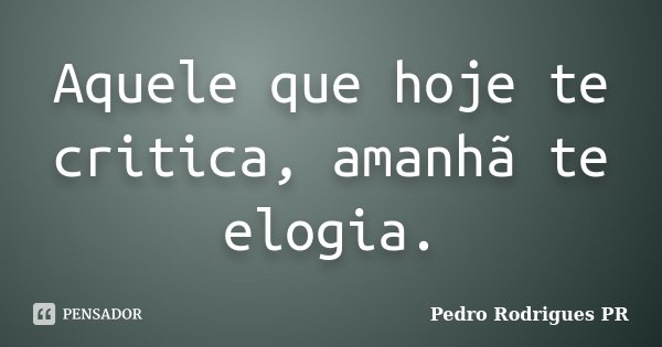 Aquele que hoje te critica, amanhã te elogia.... Frase de Pedro Rodrigues PR.