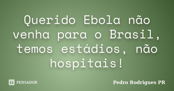 Querido Ebola não venha para o Brasil, temos estádios, não hospitais!... Frase de Pedro Rodrigues PR.