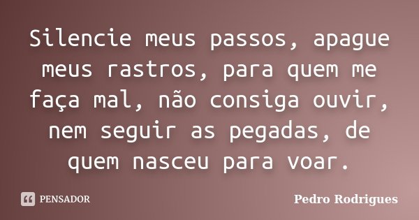 Silencie meus passos, apague meus rastros, para quem me faça mal, não consiga ouvir, nem seguir as pegadas, de quem nasceu para voar.... Frase de Pedro Rodrigues.
