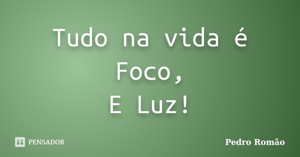 Tudo na vida é Foco, E Luz!... Frase de Pedro Romão.