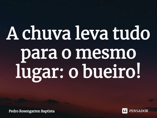 ⁠A chuva leva tudo para o mesmo lugar: o bueiro!... Frase de Pedro Rosengarten Baptista.