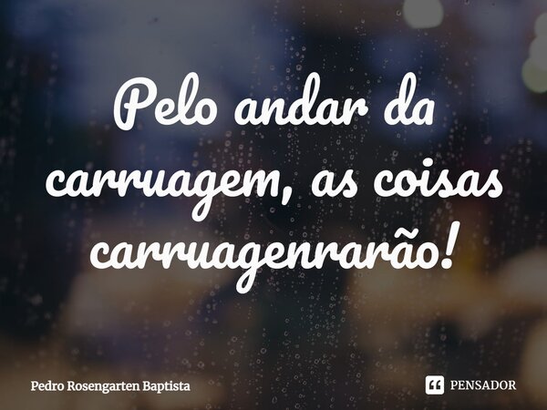 ⁠Pelo andar da carruagem, as coisas carruagenrarão!... Frase de Pedro Rosengarten Baptista.
