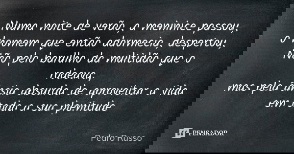Numa noite de verão, a meninice passou, o homem que então adormecia, despertou, Não pelo barulho da multidão que o rodeava, mas pela ânsia absurda de aproveitar... Frase de Pedro Russo.