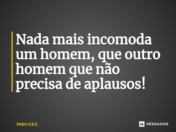 ⁠Nada mais incomoda um homem, que outro homem que não precisa de aplausos!... Frase de Pedro S.R.S.