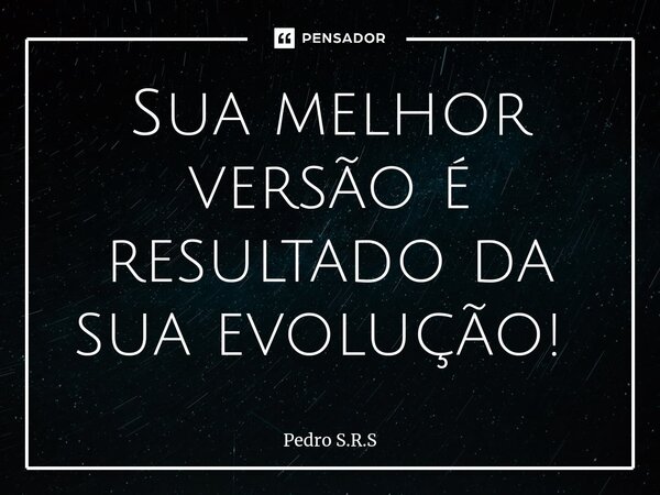 ⁠Sua melhor versão é resultado da sua evolução! ⁠... Frase de Pedro S.R.S.