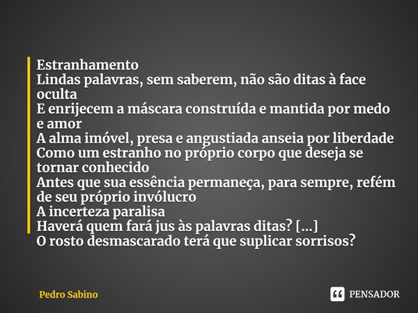 ⁠Estranhamento
Lindas palavras, sem saberem, não são ditas à face oculta
E enrijecem a máscara construída e mantida por medo e amor
A alma imóvel, presa e angus... Frase de Pedro Sabino.