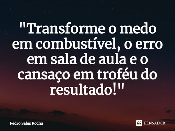 ⁠"Transforme o medo em combustível, o erro em sala de aula e o cansaço em troféu do resultado!"... Frase de Pedro Sales Rocha.