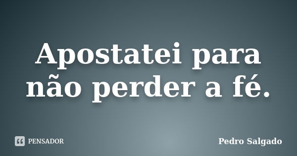 Apostatei para não perder a fé.... Frase de Pedro Salgado.