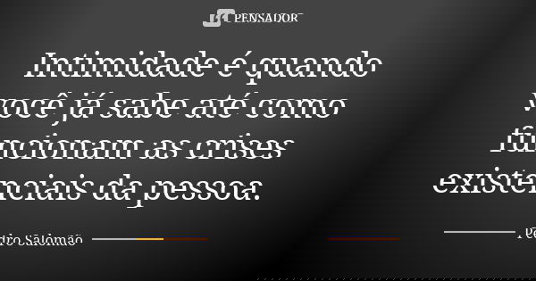 Intimidade é quando você já sabe até como funcionam as crises existenciais da pessoa.... Frase de Pedro Salomão.