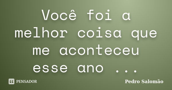 Você foi a melhor coisa que me aconteceu esse ano ...... Frase de Pedro Salomão.