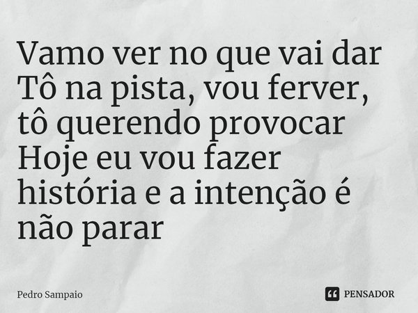 ⁠Vamo ver no que vai dar
Tô na pista, vou ferver, tô querendo provocar
Hoje eu vou fazer história e a intenção é não parar... Frase de Pedro Sampaio.