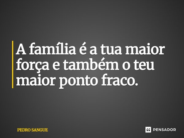 ⁠A família é a tua maior força e também o teu maior ponto fraco.... Frase de Pedro Sangue.