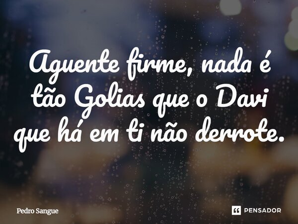 ⁠Aguente firme, nada é tão Golias que o Davi que há em ti não derrote.... Frase de Pedro Sangue.