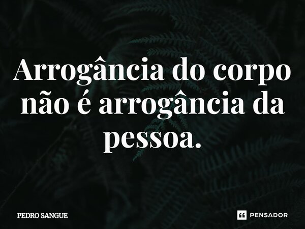 ⁠Arrogância do corpo não é arrogância da pessoa.... Frase de Pedro Sangue.