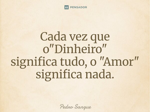 ⁠Cada vez que o "Dinheiro" significatudo, o "Amor" significa nada.... Frase de Pedro Sangue.
