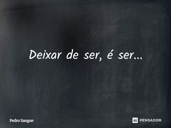 Deixar de ser, é ser...... Frase de Pedro Sangue.