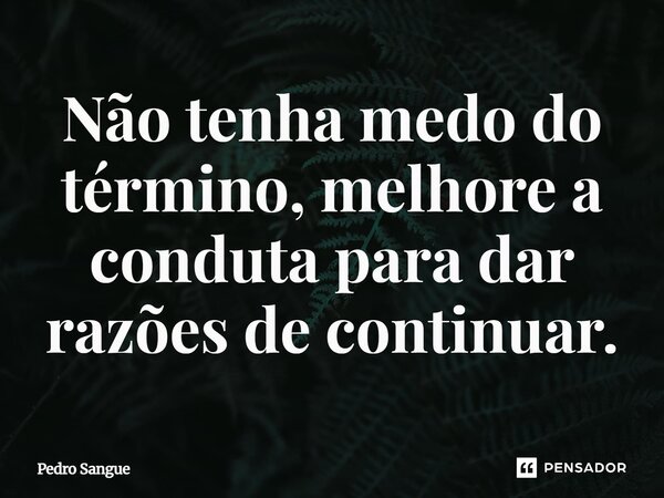 ⁠Não tenha medo do término, melhore a conduta para dar razões de continuar.... Frase de Pedro Sangue.