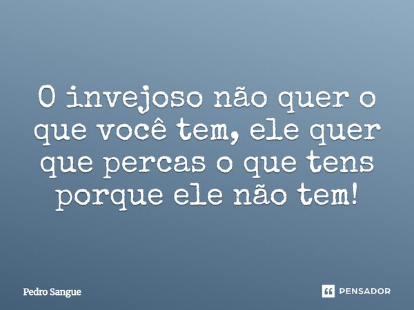 ⁠O invejoso não quer o que você tem, ele quer que percas o que tens porque ele não tem!... Frase de Pedro Sangue.