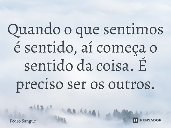 ⁠Quando o que sentimos é sentido, aí começa o sentido da coisa. É preciso ser os outros.... Frase de Pedro Sangue.