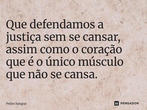 ⁠Que defendamos a justiça sem se cansar, assim como o coração que é o único músculo que não se cansa.... Frase de Pedro Sangue.