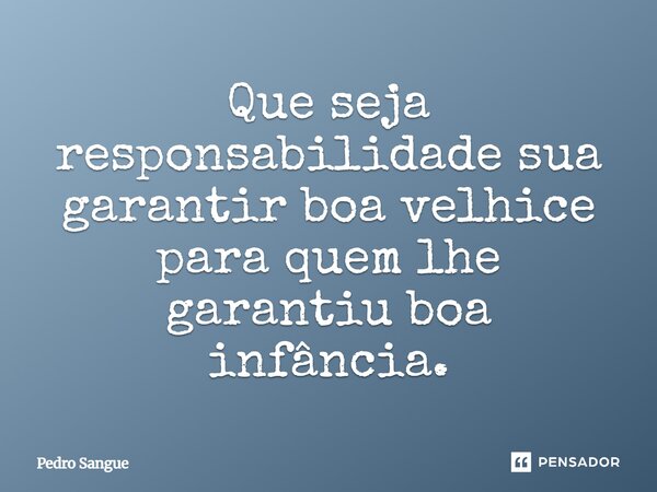 ⁠Que seja responsabilidade sua garantir boa velhice para quem lhe garantiu boa infância.... Frase de Pedro Sangue.