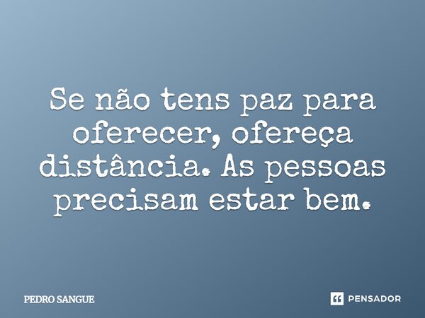 ⁠Se não tens paz para oferecer, ofereça distância. As pessoas precisam estar bem.... Frase de Pedro Sangue.
