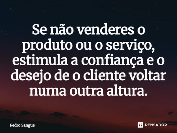 Se não venderes o produto ou o serviço, estimula a confiança e o desejo de o cliente voltar numa outra altura.⁠... Frase de Pedro Sangue.