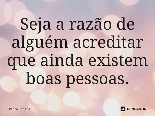 ⁠Seja a razão de alguém acreditar que ainda existem boas pessoas.... Frase de Pedro Sangue.