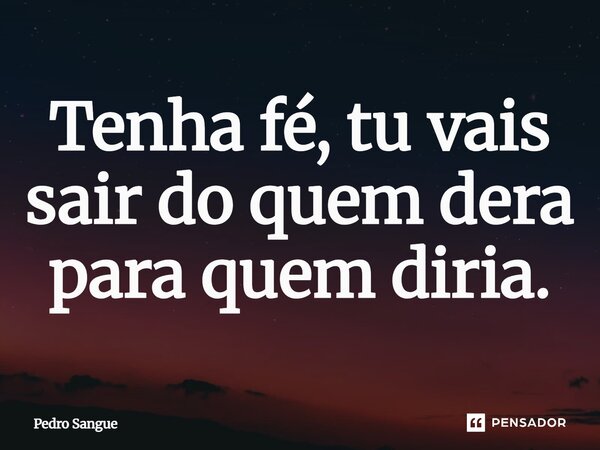 ⁠Tenha fé, tu vais sair do quem dera para quem diria.... Frase de Pedro Sangue.