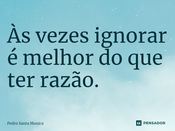 ⁠⁠Às vezes ignorar é melhor do que ter razão.... Frase de Pedro Santa Monica.