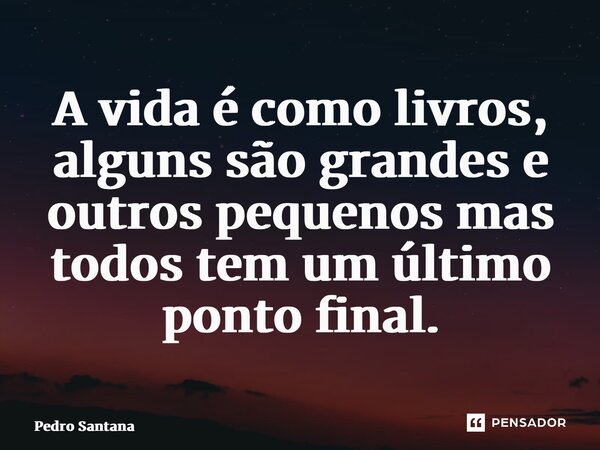 ⁠A vida é como livros, alguns são grandes e outros pequenos mas todos tem um último ponto final.... Frase de pedro santana.