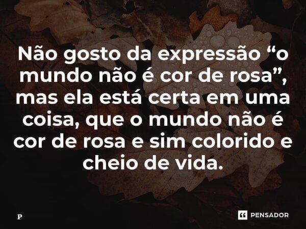 ⁠Não gosto da expressão “o mundo não é cor de rosa”, mas ela está certa em uma coisa, que o mundo não é cor de rosa e sim colorido e cheio de vida.... Frase de Pedro Santana.