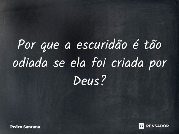 ⁠Por que a escuridão é tão odiada se ela foi criada por Deus?... Frase de pedro santana.