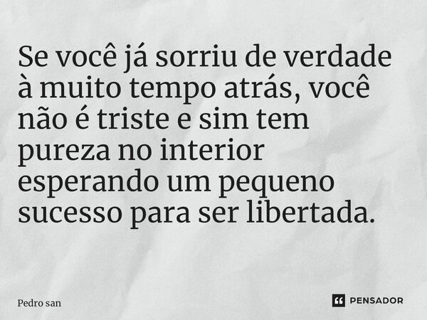 Se você já sorriu de verdade à muito tempo atrás, você não é triste e sim tem pureza no interior esperando um pequeno sucesso para ser libertada. ⁠... Frase de Pedro Santana.