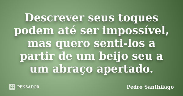 Descrever seus toques podem até ser impossível, mas quero senti-los a partir de um beijo seu a um abraço apertado.... Frase de Pedro Santhiiago.