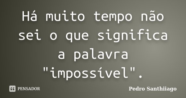 Há muito tempo não sei o que significa a palavra "impossível".... Frase de Pedro Santhiiago.