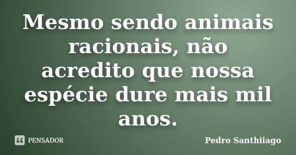 Mesmo sendo animais racionais, não acredito que nossa espécie dure mais mil anos.... Frase de Pedro Santhiiago.