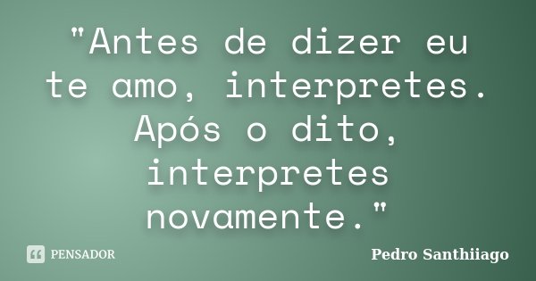 "Antes de dizer eu te amo, interpretes. Após o dito, interpretes novamente."... Frase de Pedro Santhiiago.