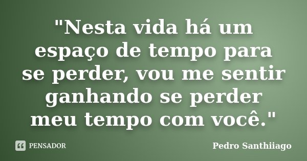 "Nesta vida há um espaço de tempo para se perder, vou me sentir ganhando se perder meu tempo com você."... Frase de Pedro Santhiiago.