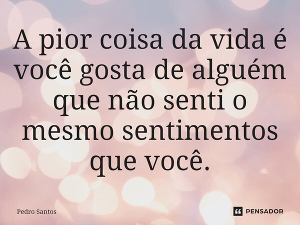 ⁠A pior coisa da vida é você gosta de alguém que não senti o mesmo sentimentos que você.... Frase de Pedro Santos.