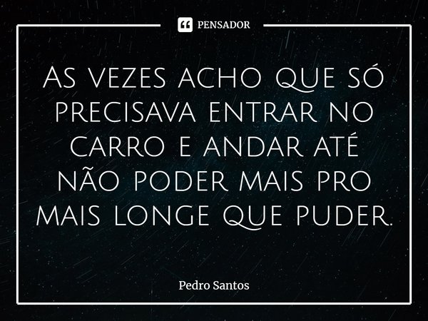 ⁠As vezes acho que só precisava entrar no carro e andar até não poder mais pro mais longe que puder.... Frase de Pedro Santos.